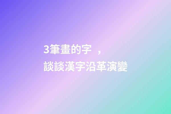 3筆畫的字，談談漢字沿革演變